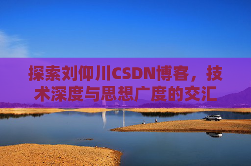 探索刘仰川CSDN博客，技术深度与思想广度的交汇