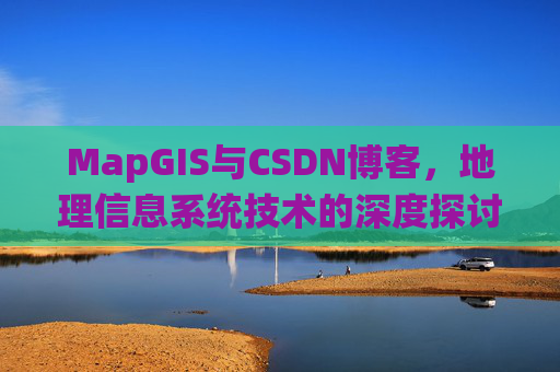 MapGIS与CSDN博客,地理信息系统技术的深度探讨